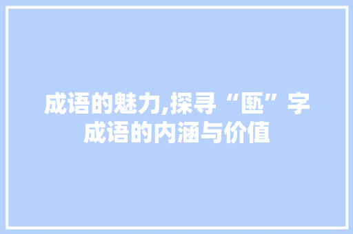 成语的魅力,探寻“匦”字成语的内涵与价值