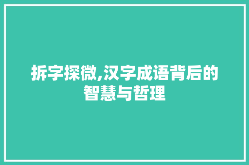 拆字探微,汉字成语背后的智慧与哲理