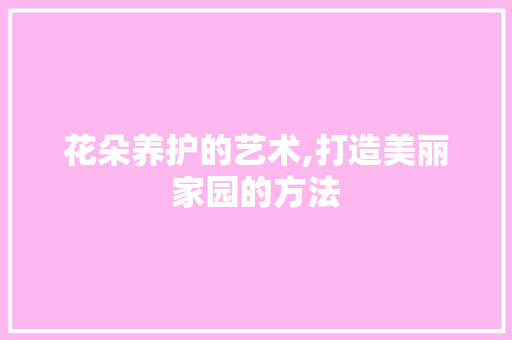 花朵养护的艺术,打造美丽家园的方法