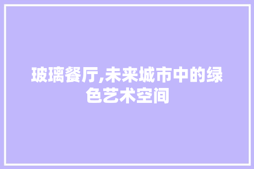 玻璃餐厅,未来城市中的绿色艺术空间