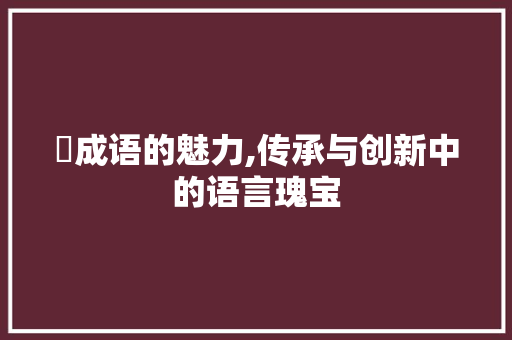 沖成语的魅力,传承与创新中的语言瑰宝