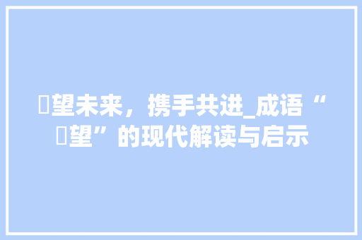 睠望未来，携手共进_成语“睠望”的现代解读与启示