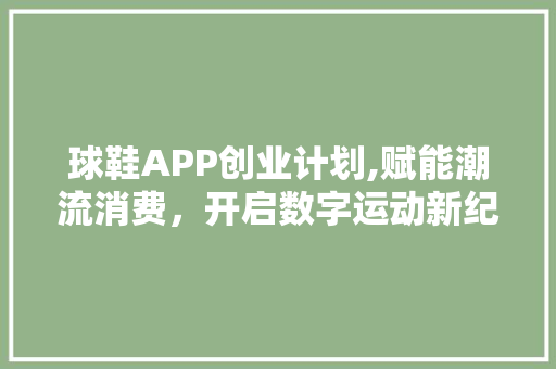 球鞋APP创业计划,赋能潮流消费，开启数字运动新纪元