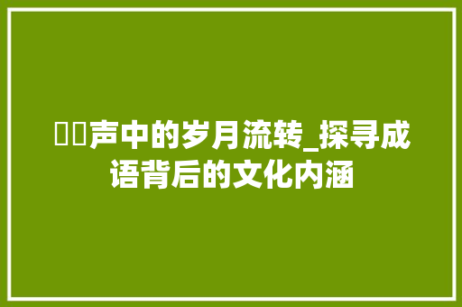 窸窣声中的岁月流转_探寻成语背后的文化内涵
