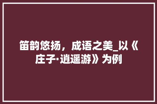 笛韵悠扬，成语之美_以《庄子·逍遥游》为例