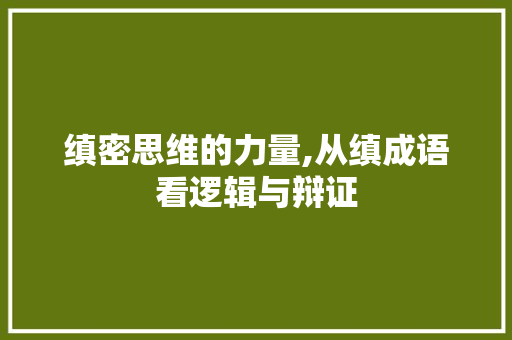 缜密思维的力量,从缜成语看逻辑与辩证