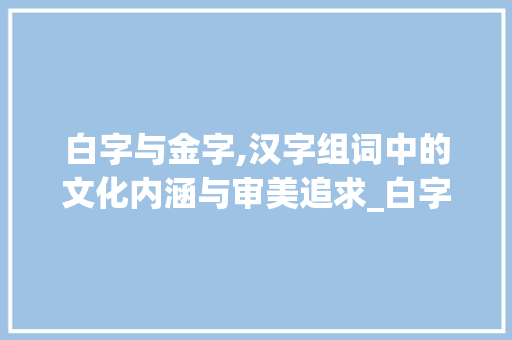 白字与金字,汉字组词中的文化内涵与审美追求_白字和金字组词区别