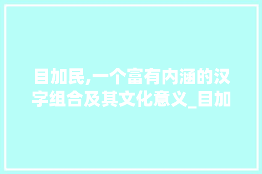 目加民,一个富有内涵的汉字组合及其文化意义_目加民的字组词