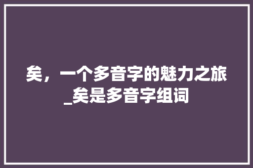 矣，一个多音字的魅力之旅_矣是多音字组词