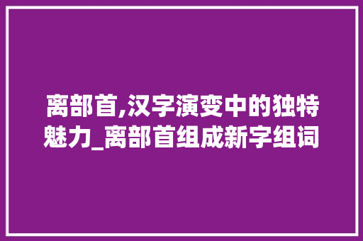 离部首,汉字演变中的独特魅力_离部首组成新字组词