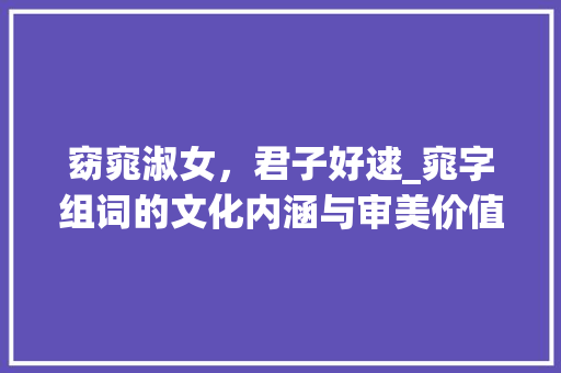 窈窕淑女，君子好逑_窕字组词的文化内涵与审美价值_关键字窕字组词