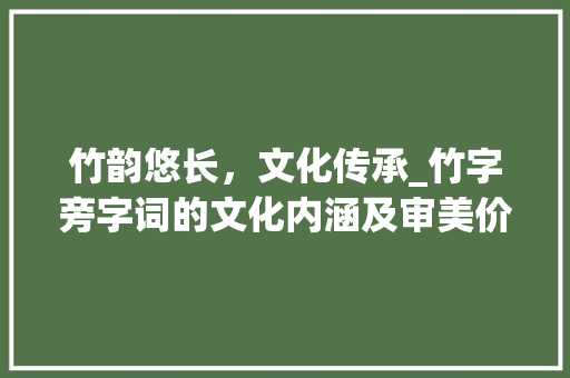 竹韵悠长，文化传承_竹字旁字词的文化内涵及审美价值_播放竹字旁的字组词