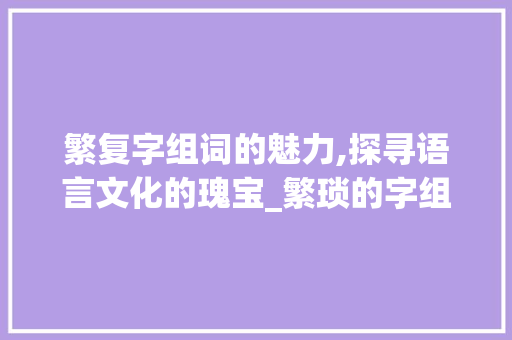 繁复字组词的魅力,探寻语言文化的瑰宝_繁琐的字组词和拼音