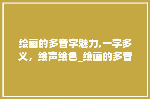 绘画的多音字魅力,一字多义，绘声绘色_绘画的多音字组词