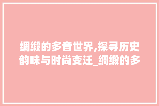 绸缎的多音世界,探寻历史韵味与时尚变迁_绸缎的多音字组词