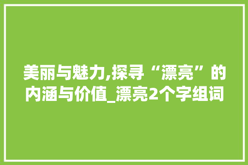 美丽与魅力,探寻“漂亮”的内涵与价值_漂亮2个字组词