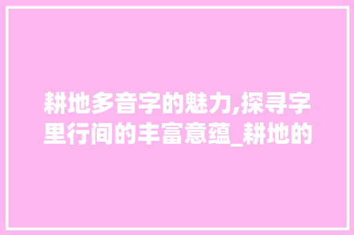 耕地多音字的魅力,探寻字里行间的丰富意蕴_耕地的多音字组词