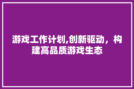游戏工作计划,创新驱动，构建高品质游戏生态