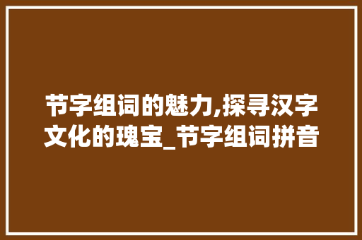 节字组词的魅力,探寻汉字文化的瑰宝_节字组词拼音和部首