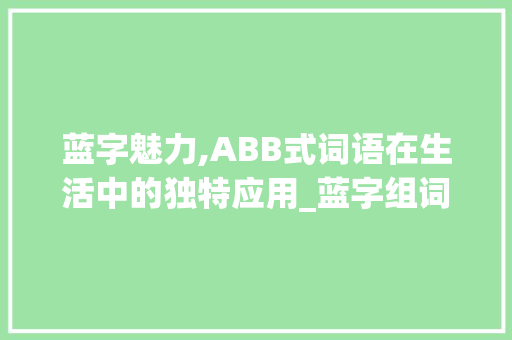 蓝字魅力,ABB式词语在生活中的独特应用_蓝字组词abb式词语 诗词鉴赏