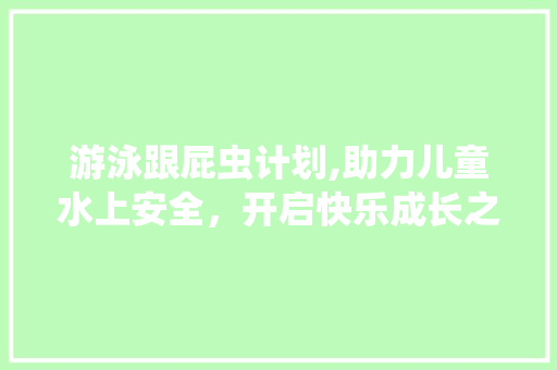 游泳跟屁虫计划,助力儿童水上安全，开启快乐成长之旅