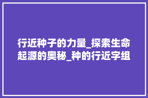 行近种子的力量_探索生命起源的奥秘_种的行近字组词