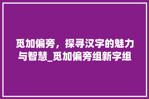 觅加偏旁，探寻汉字的魅力与智慧_觅加偏旁组新字组词