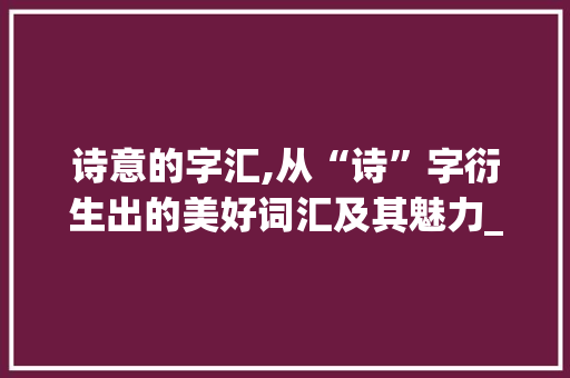 诗意的字汇,从“诗”字衍生出的美好词汇及其魅力_诗字还有什么字组词