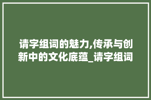 请字组词的魅力,传承与创新中的文化底蕴_请字组词一年