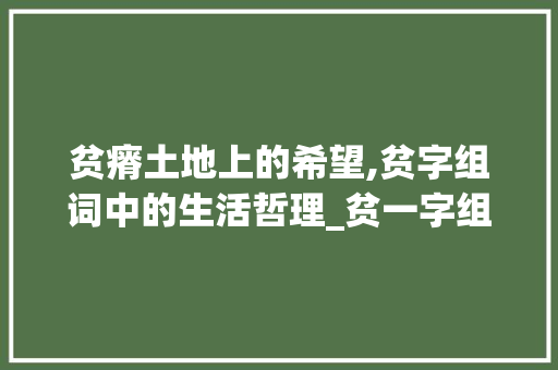 贫瘠土地上的希望,贫字组词中的生活哲理_贫一字组词