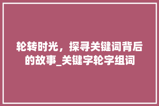 轮转时光，探寻关键词背后的故事_关键字轮字组词