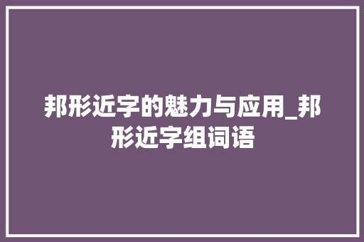 邦形近字的魅力与应用_邦形近字组词语