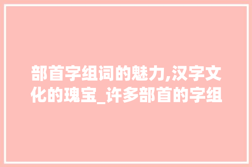部首字组词的魅力,汉字文化的瑰宝_许多部首的字组词