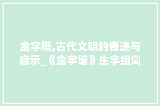 金字塔,古代文明的奇迹与启示_《金字塔》生字组词