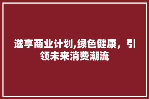 滋享商业计划,绿色健康，引领未来消费潮流