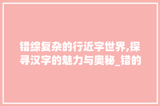 错综复杂的行近字世界,探寻汉字的魅力与奥秘_错的行近字组词