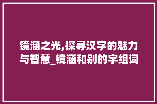 镜涵之光,探寻汉字的魅力与智慧_镜涵和别的字组词