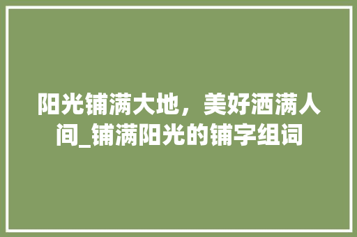 阳光铺满大地，美好洒满人间_铺满阳光的铺字组词