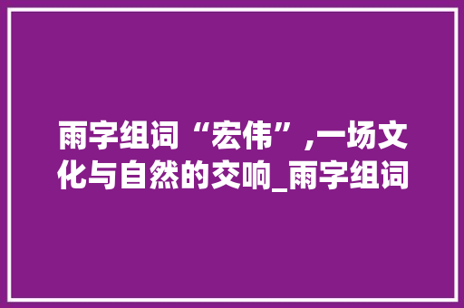 雨字组词“宏伟”,一场文化与自然的交响_雨字组词宏伟对吗