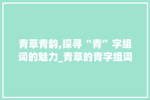 青草青韵,探寻“青”字组词的魅力_青草的青字组词有哪些