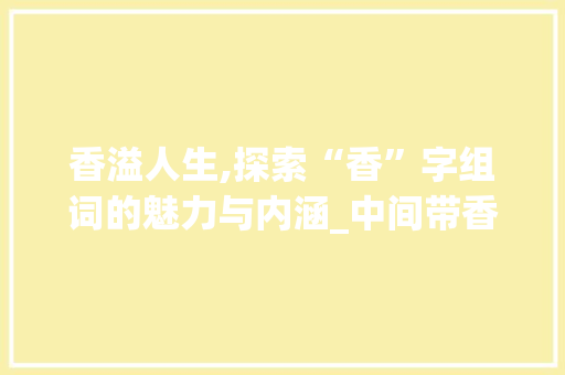 香溢人生,探索“香”字组词的魅力与内涵_中间带香字组词大全