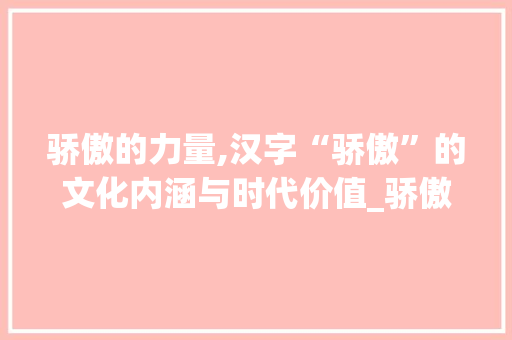 骄傲的力量,汉字“骄傲”的文化内涵与时代价值_骄傲的拼音汉字组词