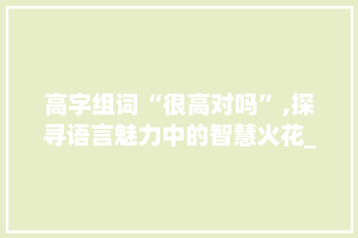 高字组词“很高对吗”,探寻语言魅力中的智慧火花_高字组词很高对吗