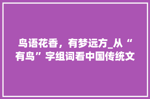 鸟语花香，有梦远方_从“有鸟”字组词看中国传统文化_有和鸟组成什么字组词