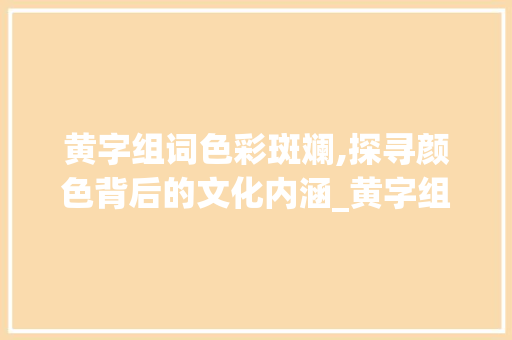 黄字组词色彩斑斓,探寻颜色背后的文化内涵_黄字组词颜色对不对