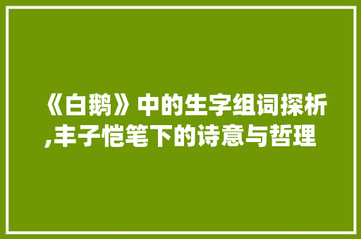 《白鹅》中的生字组词探析,丰子恺笔下的诗意与哲理_丰子恺《白鹅》生字组词