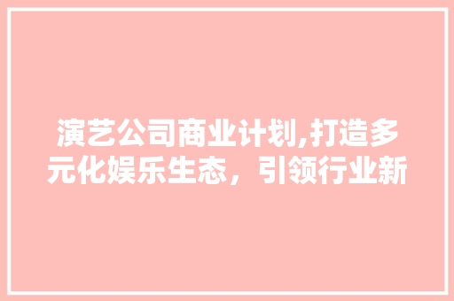 演艺公司商业计划,打造多元化娱乐生态，引领行业新风向