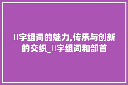 丟字组词的魅力,传承与创新的交织_丟字组词和部首