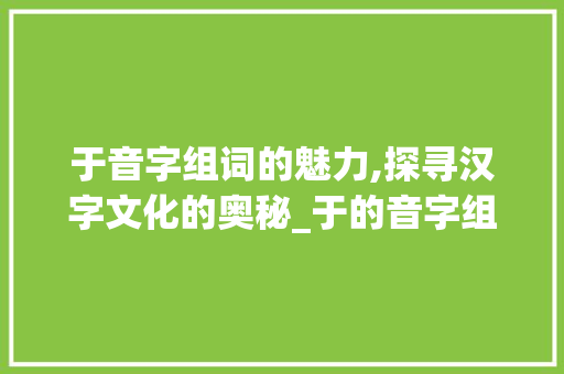 于音字组词的魅力,探寻汉字文化的奥秘_于的音字组词