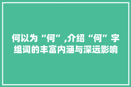 何以为“何”,介绍“何”字组词的丰富内涵与深远影响_何字组词组什么